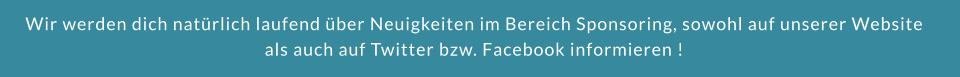 Wir werden dich natürlich laufend über Neuigkeiten im Bereich Sponsoring, sowohl auf unserer Website als auch auf Twitter bzw. Facebook informieren !